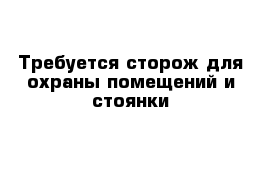 Требуется сторож для охраны помещений и стоянки